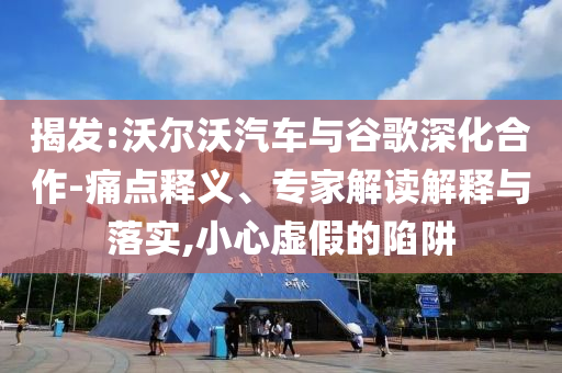 揭發(fā):沃爾沃汽車與谷歌深化合作-痛點釋義、專家解讀解釋與落實,小心虛假的陷阱