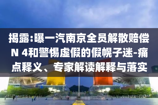 揭露:曝一汽南京全員解散賠償N 4和警惕虛假的假幌子迷-痛點釋義、專家解讀解釋與落實