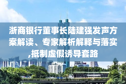 浙商銀行董事長陸建強發(fā)聲方案解讀、專家解析解釋與落實,抵制虛假誘導套路