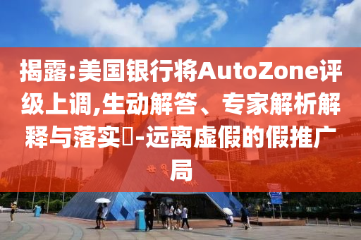 揭露:美國銀行將AutoZone評級上調(diào),生動解答、專家解析解釋與落實(shí)?-遠(yuǎn)離虛假的假推廣局