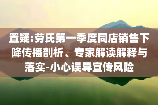 置疑:勞氏第一季度同店銷售下降傳播剖析、專家解讀解釋與落實(shí)-小心誤導(dǎo)宣傳風(fēng)險(xiǎn)