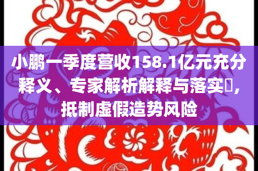 小鵬一季度營收158.1億元充分釋義、專家解析解釋與落實(shí)?,抵制虛假造勢(shì)風(fēng)險(xiǎn)