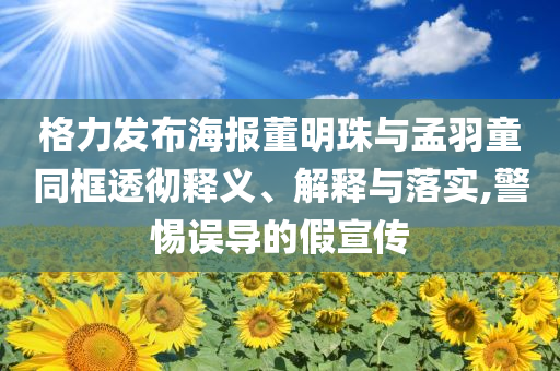 格力發(fā)布海報(bào)董明珠與孟羽童同框透徹釋義、解釋與落實(shí),警惕誤導(dǎo)的假宣傳