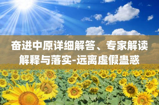奮進(jìn)中原詳細(xì)解答、專家解讀解釋與落實(shí)-遠(yuǎn)離虛假蠱惑