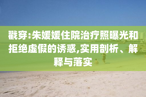 戳穿:朱媛媛住院治療照曝光和拒絕虛假的誘惑,實(shí)用剖析、解釋與落實(shí)