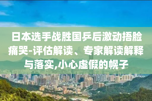 日本選手戰(zhàn)勝國(guó)乒后激動(dòng)捂臉痛哭-評(píng)估解讀、專家解讀解釋與落實(shí),小心虛假的幌子