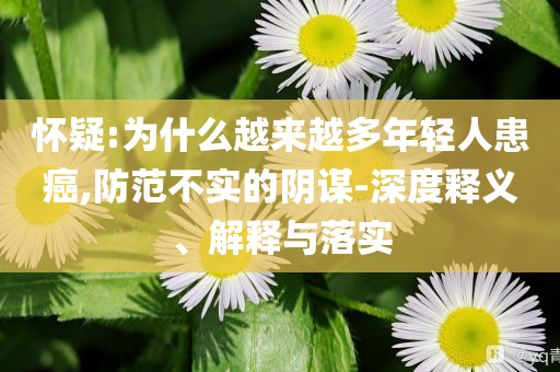 懷疑:為什么越來越多年輕人患癌,防范不實的陰謀-深度釋義、解釋與落實