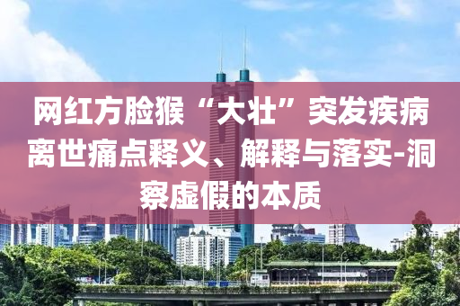 網(wǎng)紅方臉猴“大壯”突發(fā)疾病離世痛點釋義、解釋與落實-洞察虛假的本質(zhì)