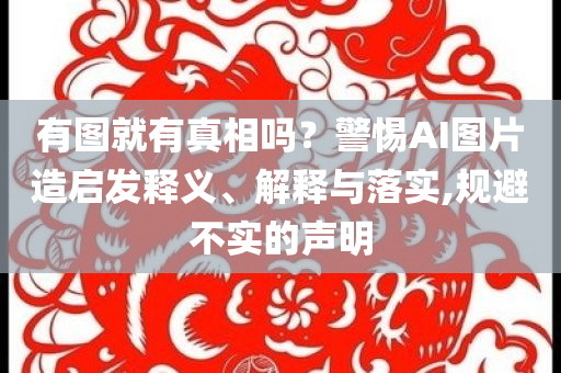 有圖就有真相嗎？警惕AI圖片造啟發(fā)釋義、解釋與落實,規(guī)避不實的聲明