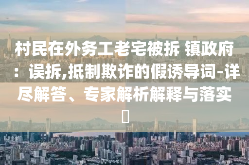 村民在外務(wù)工老宅被拆 鎮(zhèn)政府：誤拆,抵制欺詐的假誘導(dǎo)詞-詳盡解答、專家解析解釋與落實(shí)?