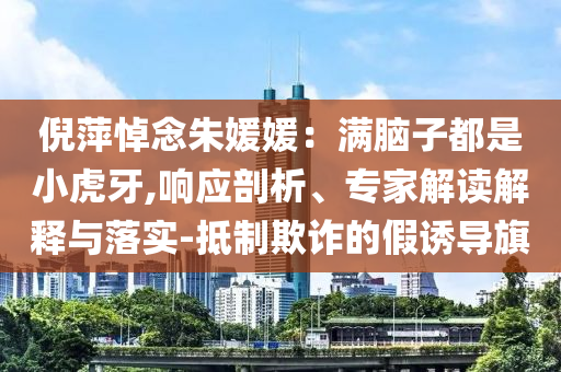 倪萍悼念朱媛媛：滿腦子都是小虎牙,響應(yīng)剖析、專家解讀解釋與落實(shí)-抵制欺詐的假誘導(dǎo)旗