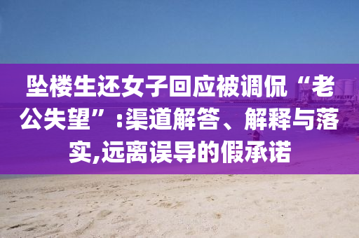 墜樓生還女子回應(yīng)被調(diào)侃“老公失望”:渠道解答、解釋與落實(shí),遠(yuǎn)離誤導(dǎo)的假承諾