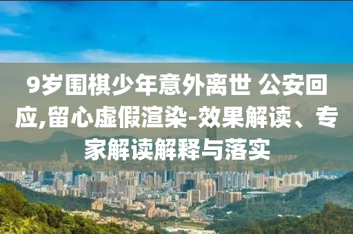 9歲圍棋少年意外離世 公安回應(yīng),留心虛假渲染-效果解讀、專家解讀解釋與落實(shí)
