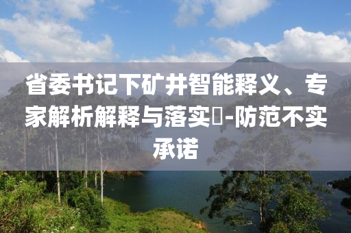 省委書記下礦井智能釋義、專家解析解釋與落實(shí)?-防范不實(shí)承諾