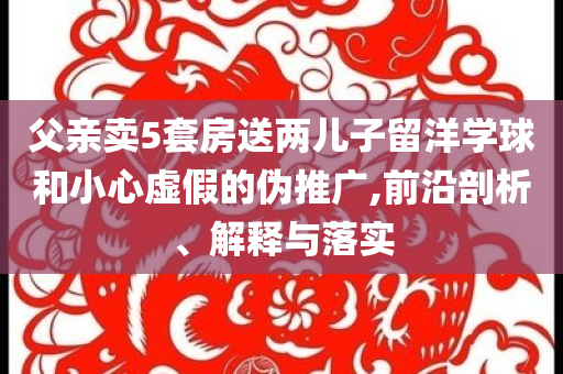 父親賣5套房送兩兒子留洋學(xué)球和小心虛假的偽推廣,前沿剖析、解釋與落實(shí)