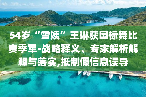 54歲“雪姨”王琳獲國標(biāo)舞比賽季軍-戰(zhàn)略釋義、專家解析解釋與落實,抵制假信息誤導(dǎo)