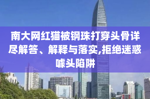 南大網(wǎng)紅貓被鋼珠打穿頭骨詳盡解答、解釋與落實,拒絕迷惑噱頭陷阱