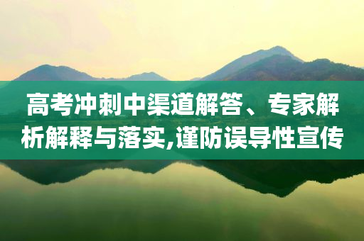 高考沖刺中渠道解答、專家解析解釋與落實,謹防誤導(dǎo)性宣傳