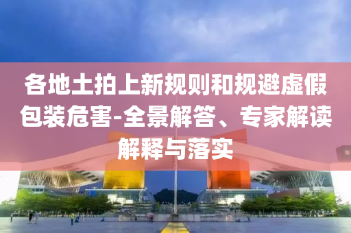 各地土拍上新規(guī)則和規(guī)避虛假包裝危害-全景解答、專家解讀解釋與落實