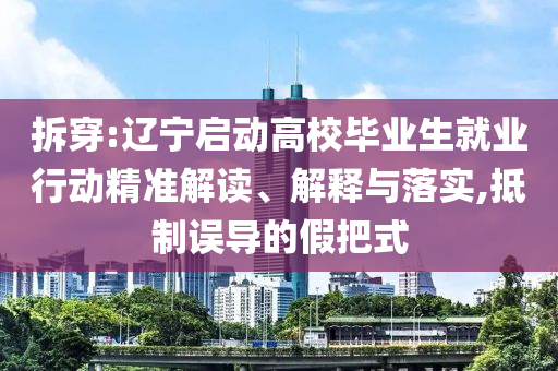 拆穿:遼寧啟動高校畢業(yè)生就業(yè)行動精準(zhǔn)解讀、解釋與落實,抵制誤導(dǎo)的假把式