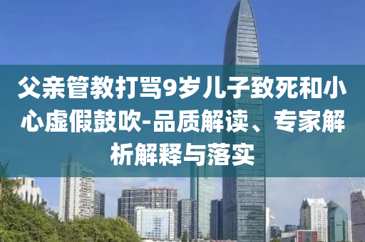 父親管教打罵9歲兒子致死和小心虛假鼓吹-品質(zhì)解讀、專(zhuān)家解析解釋與落實(shí)