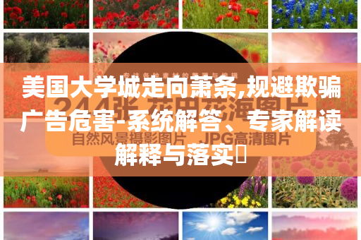 美國大學(xué)城走向蕭條,規(guī)避欺騙廣告危害-系統(tǒng)解答、專家解讀解釋與落實(shí)?