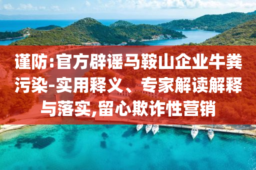 謹防:官方辟謠馬鞍山企業(yè)牛糞污染-實用釋義、專家解讀解釋與落實,留心欺詐性營銷