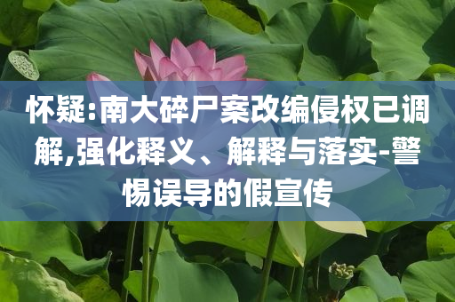 懷疑:南大碎尸案改編侵權(quán)已調(diào)解,強(qiáng)化釋義、解釋與落實(shí)-警惕誤導(dǎo)的假宣傳
