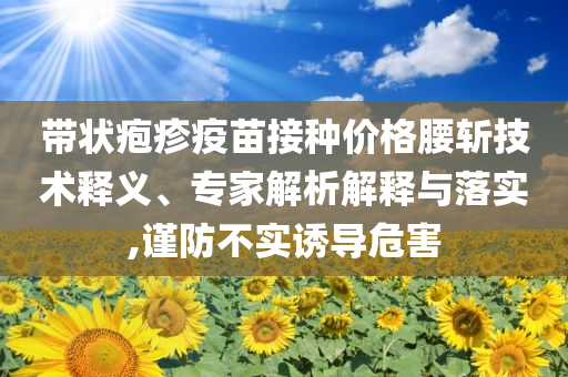 帶狀皰疹疫苗接種價(jià)格腰斬技術(shù)釋義、專家解析解釋與落實(shí),謹(jǐn)防不實(shí)誘導(dǎo)危害
