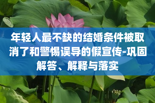 年輕人最不缺的結婚條件被取消了和警惕誤導的假宣傳-鞏固解答、解釋與落實