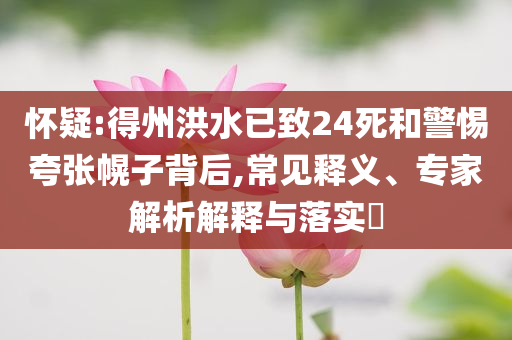 懷疑:得州洪水已致24死和警惕夸張幌子背后,常見(jiàn)釋義、專(zhuān)家解析解釋與落實(shí)?