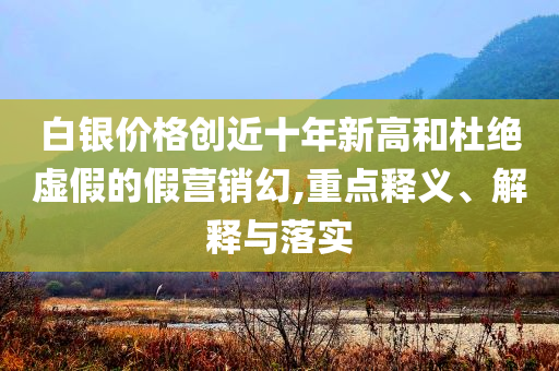 白銀價格創(chuàng)近十年新高和杜絕虛假的假營銷幻,重點釋義、解釋與落實