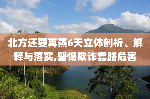 北方還要再蒸6天立體剖析、解釋與落實(shí),警惕欺詐套路危害