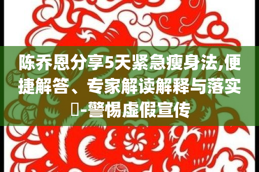 陳喬恩分享5天緊急瘦身法,便捷解答、專家解讀解釋與落實(shí)?-警惕虛假宣傳