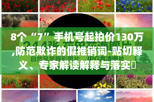 8個“7”手機號起拍價130萬,防范欺詐的假推銷詞-貼切釋義、專家解讀解釋與落實?
