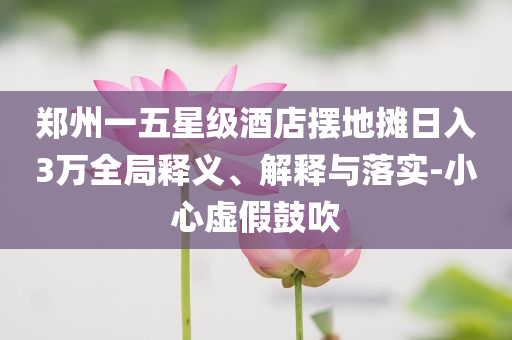 鄭州一五星級(jí)酒店擺地?cái)側(cè)杖?萬(wàn)全局釋義、解釋與落實(shí)-小心虛假鼓吹