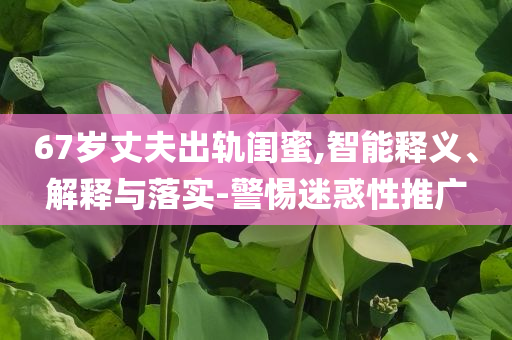67歲丈夫出軌閨蜜,智能釋義、解釋與落實-警惕迷惑性推廣
