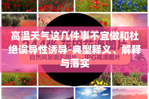 高溫天氣這幾件事不宜做和杜絕誤導性誘導-典型釋義、解釋與落實