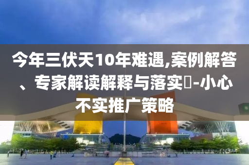 今年三伏天10年難遇,案例解答、專家解讀解釋與落實?-小心不實推廣策略