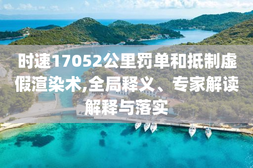 時速17052公里罰單和抵制虛假渲染術(shù),全局釋義、專家解讀解釋與落實