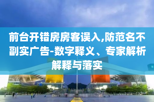 前臺(tái)開(kāi)錯(cuò)房房客誤入,防范名不副實(shí)廣告-數(shù)字釋義、專家解析解釋與落實(shí)