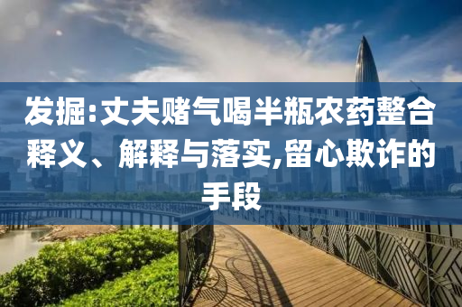 發(fā)掘:丈夫賭氣喝半瓶農(nóng)藥整合釋義、解釋與落實,留心欺詐的手段
