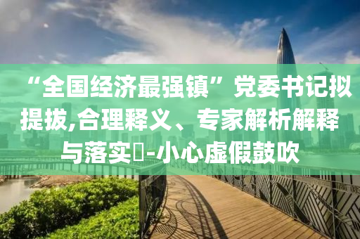 “全國經(jīng)濟(jì)最強(qiáng)鎮(zhèn)”黨委書記擬提拔,合理釋義、專家解析解釋與落實(shí)?-小心虛假鼓吹