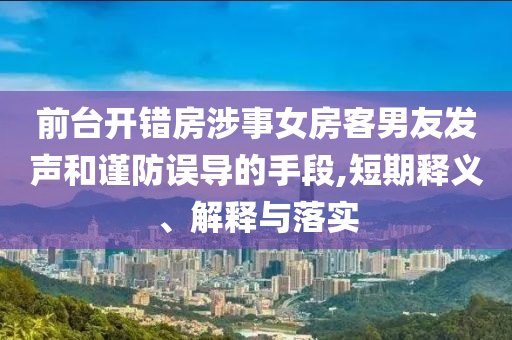 前臺(tái)開錯(cuò)房涉事女房客男友發(fā)聲和謹(jǐn)防誤導(dǎo)的手段,短期釋義、解釋與落實(shí)