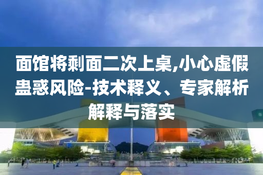 面館將剩面二次上桌,小心虛假蠱惑風險-技術釋義、專家解析解釋與落實