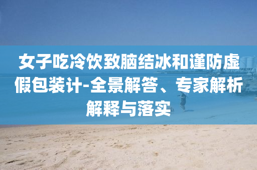 女子吃冷飲致腦結(jié)冰和謹(jǐn)防虛假包裝計(jì)-全景解答、專家解析解釋與落實(shí)