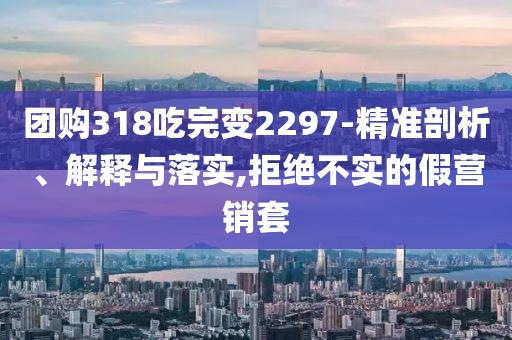 團(tuán)購(gòu)318吃完變2297-精準(zhǔn)剖析、解釋與落實(shí),拒絕不實(shí)的假營(yíng)銷套
