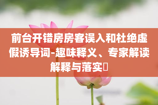 前臺(tái)開錯(cuò)房房客誤入和杜絕虛假誘導(dǎo)詞-趣味釋義、專家解讀解釋與落實(shí)?