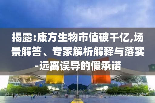 揭露:康方生物市值破千億,場(chǎng)景解答、專家解析解釋與落實(shí)-遠(yuǎn)離誤導(dǎo)的假承諾