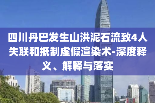 四川丹巴發(fā)生山洪泥石流致4人失聯(lián)和抵制虛假渲染術(shù)-深度釋義、解釋與落實